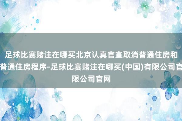足球比赛赌注在哪买北京认真官宣取消普通住房和非普通住房程序-足球比赛赌注在哪买(中国)有限公司官网