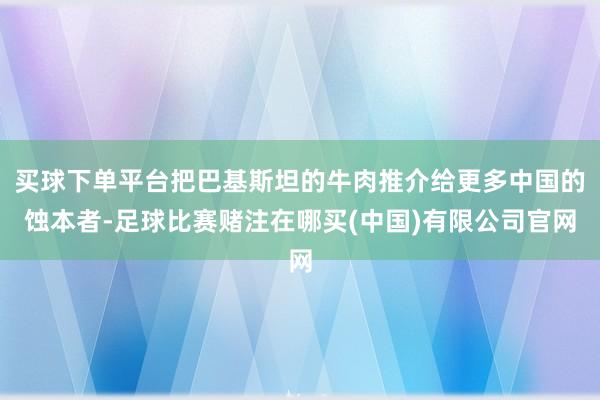 买球下单平台把巴基斯坦的牛肉推介给更多中国的蚀本者-足球比赛赌注在哪买(中国)有限公司官网