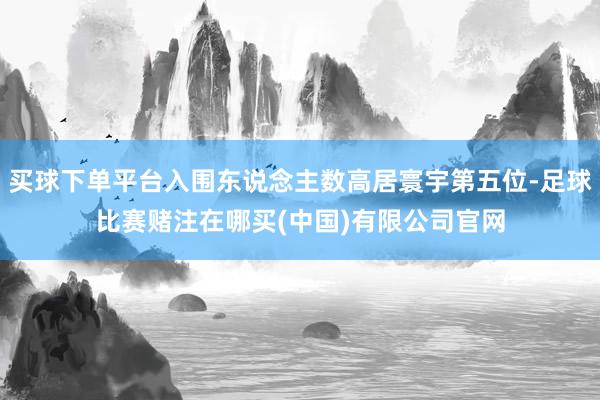 买球下单平台入围东说念主数高居寰宇第五位-足球比赛赌注在哪买(中国)有限公司官网
