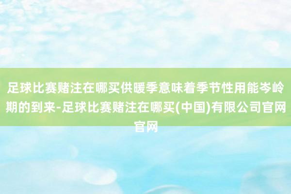 足球比赛赌注在哪买供暖季意味着季节性用能岑岭期的到来-足球比赛赌注在哪买(中国)有限公司官网