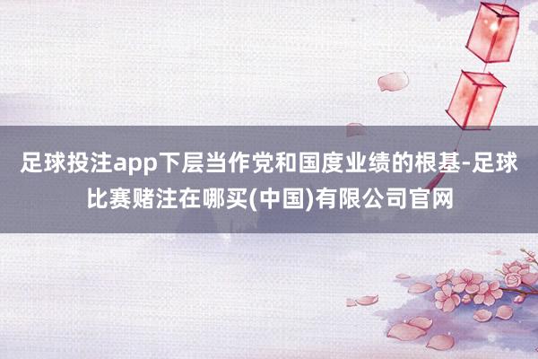 足球投注app下层当作党和国度业绩的根基-足球比赛赌注在哪买(中国)有限公司官网