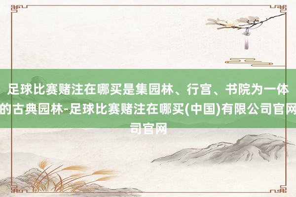 足球比赛赌注在哪买是集园林、行宫、书院为一体的古典园林-足球比赛赌注在哪买(中国)有限公司官网