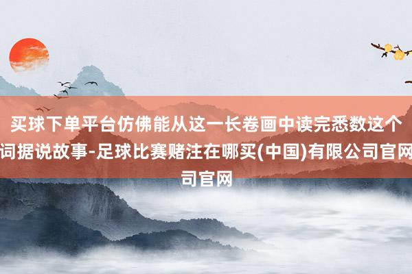 买球下单平台仿佛能从这一长卷画中读完悉数这个词据说故事-足球比赛赌注在哪买(中国)有限公司官网