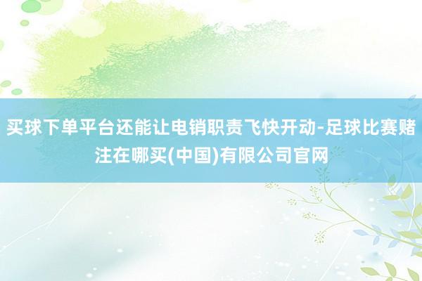 买球下单平台还能让电销职责飞快开动-足球比赛赌注在哪买(中国)有限公司官网