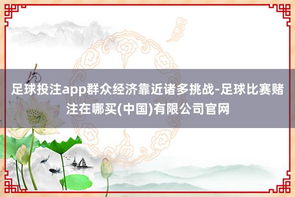 足球投注app群众经济靠近诸多挑战-足球比赛赌注在哪买(中国)有限公司官网
