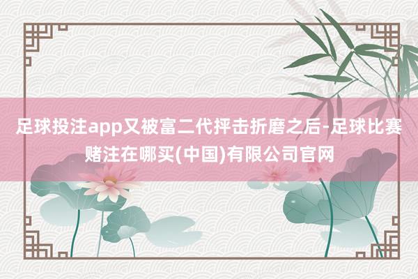 足球投注app又被富二代抨击折磨之后-足球比赛赌注在哪买(中国)有限公司官网