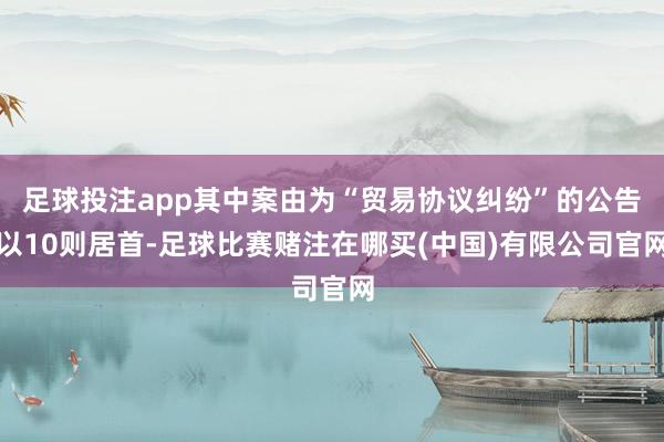 足球投注app其中案由为“贸易协议纠纷”的公告以10则居首-足球比赛赌注在哪买(中国)有限公司官网