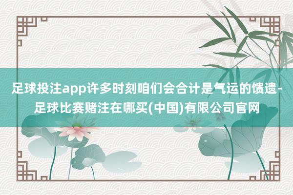 足球投注app许多时刻咱们会合计是气运的馈遗-足球比赛赌注在哪买(中国)有限公司官网