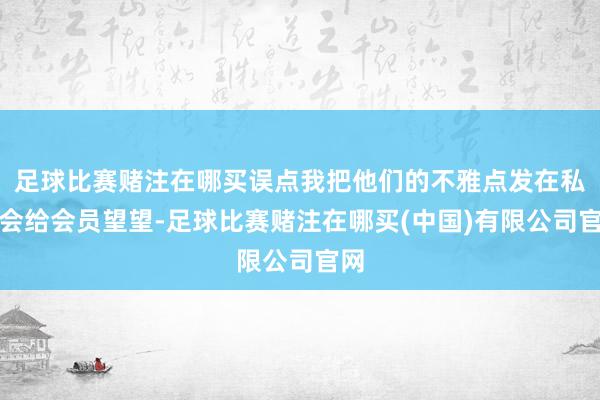 足球比赛赌注在哪买误点我把他们的不雅点发在私享会给会员望望-足球比赛赌注在哪买(中国)有限公司官网