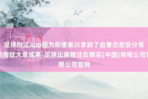 足球投注app因为即便秦川拿到了由曹忠恕安分背书的指纹大意成果-足球比赛赌注在哪买(中国)有限公司官网