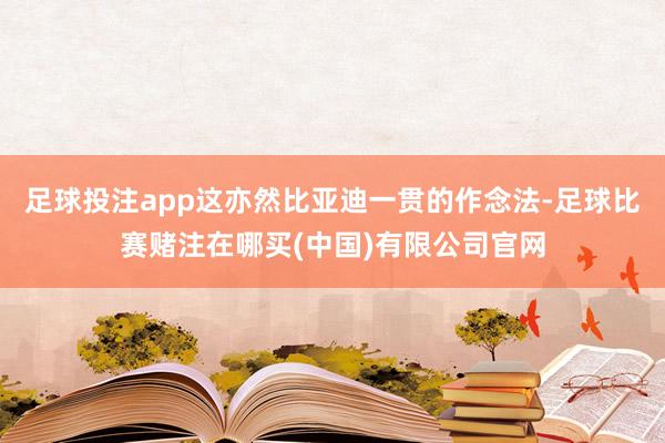 足球投注app这亦然比亚迪一贯的作念法-足球比赛赌注在哪买(中国)有限公司官网