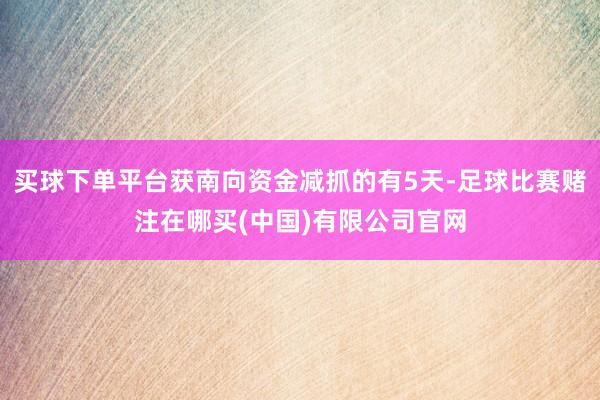 买球下单平台获南向资金减抓的有5天-足球比赛赌注在哪买(中国)有限公司官网