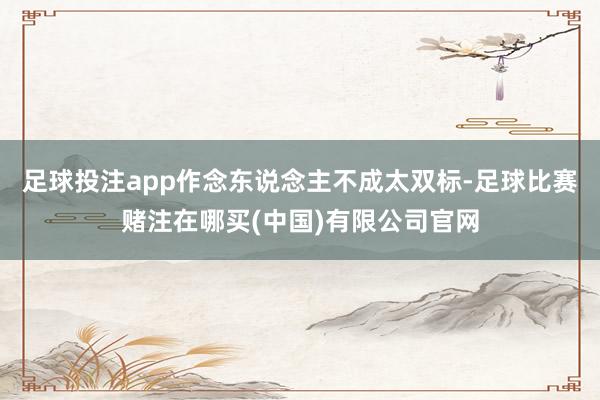 足球投注app作念东说念主不成太双标-足球比赛赌注在哪买(中国)有限公司官网