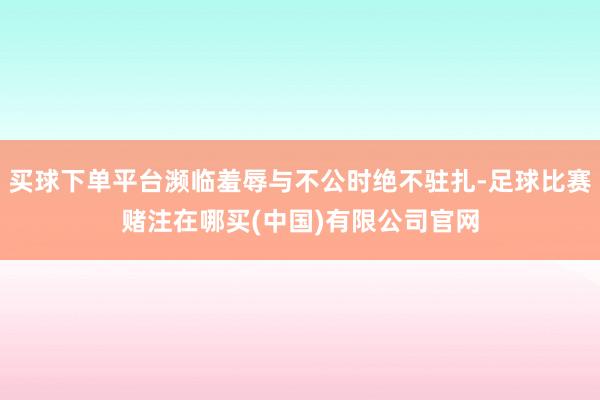 买球下单平台濒临羞辱与不公时绝不驻扎-足球比赛赌注在哪买(中国)有限公司官网