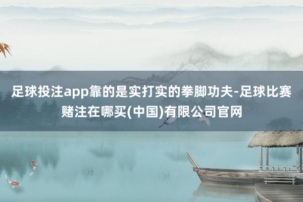 足球投注app靠的是实打实的拳脚功夫-足球比赛赌注在哪买(中国)有限公司官网