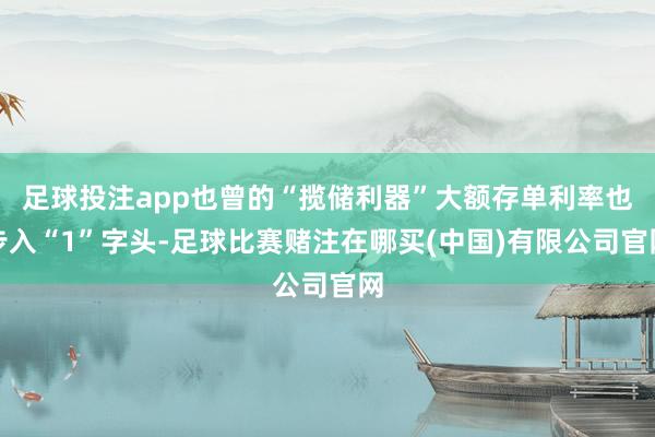 足球投注app也曾的“揽储利器”大额存单利率也步入“1”字头-足球比赛赌注在哪买(中国)有限公司官网
