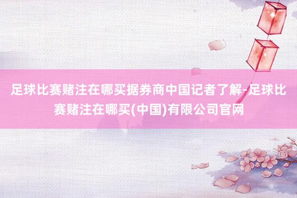 足球比赛赌注在哪买　　据券商中国记者了解-足球比赛赌注在哪买(中国)有限公司官网