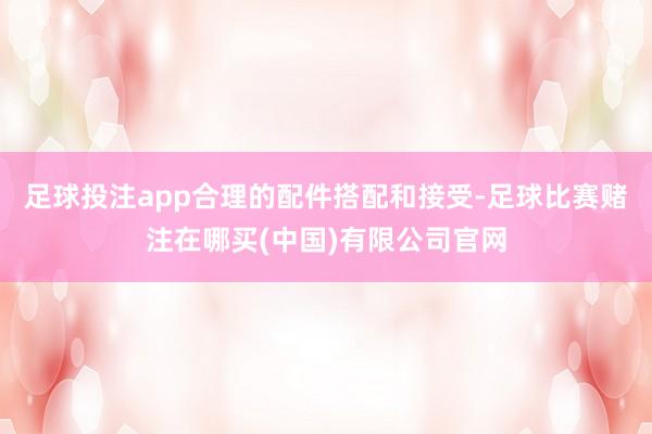 足球投注app合理的配件搭配和接受-足球比赛赌注在哪买(中国)有限公司官网