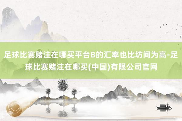 足球比赛赌注在哪买平台B的汇率也比坊间为高-足球比赛赌注在哪买(中国)有限公司官网