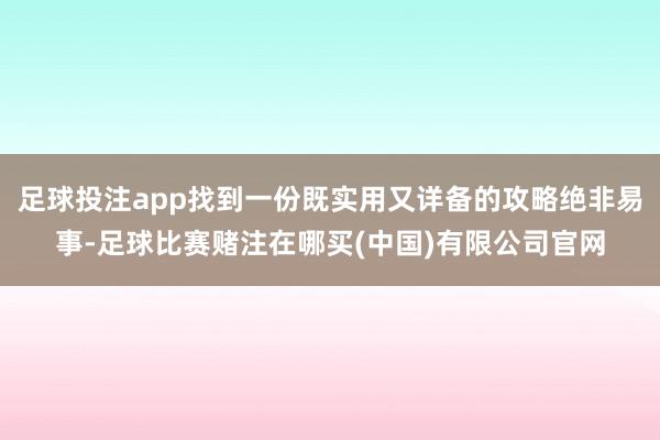 足球投注app找到一份既实用又详备的攻略绝非易事-足球比赛赌注在哪买(中国)有限公司官网