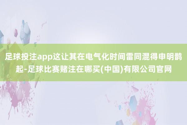 足球投注app这让其在电气化时间雷同混得申明鹊起-足球比赛赌注在哪买(中国)有限公司官网