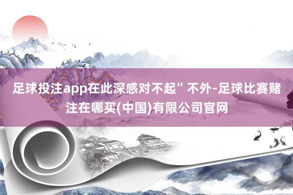 足球投注app在此深感对不起”不外-足球比赛赌注在哪买(中国)有限公司官网