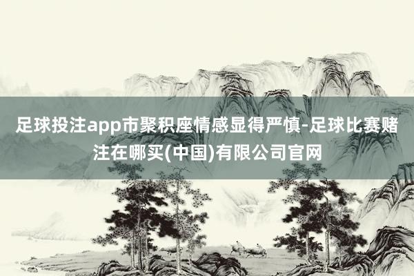 足球投注app市聚积座情感显得严慎-足球比赛赌注在哪买(中国)有限公司官网
