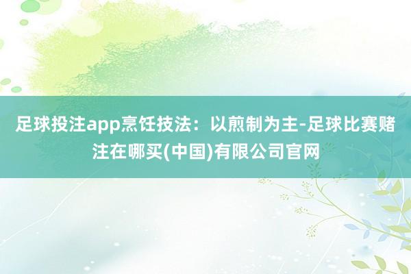 足球投注app烹饪技法：以煎制为主-足球比赛赌注在哪买(中国)有限公司官网