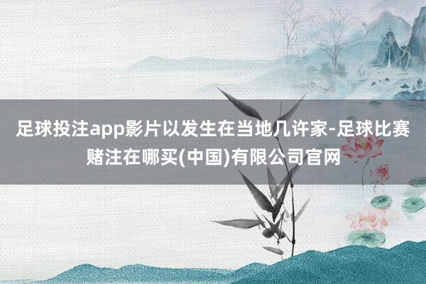 足球投注app影片以发生在当地几许家-足球比赛赌注在哪买(中国)有限公司官网