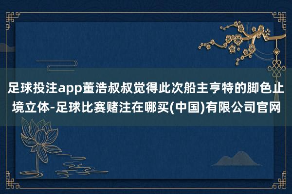 足球投注app董浩叔叔觉得此次船主亨特的脚色止境立体-足球比赛赌注在哪买(中国)有限公司官网