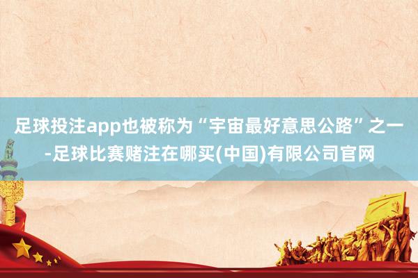 足球投注app也被称为“宇宙最好意思公路”之一-足球比赛赌注在哪买(中国)有限公司官网