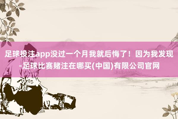 足球投注app没过一个月我就后悔了！因为我发现-足球比赛赌注在哪买(中国)有限公司官网