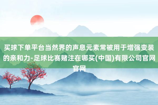 买球下单平台当然界的声息元素常被用于增强变装的亲和力-足球比赛赌注在哪买(中国)有限公司官网