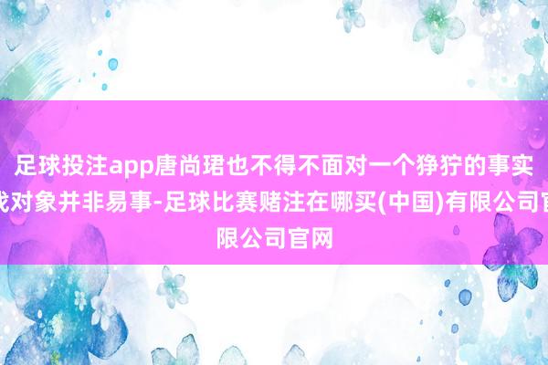 足球投注app唐尚珺也不得不面对一个狰狞的事实：找对象并非易事-足球比赛赌注在哪买(中国)有限公司官网