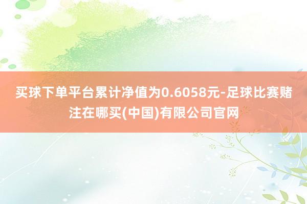 买球下单平台累计净值为0.6058元-足球比赛赌注在哪买(中国)有限公司官网