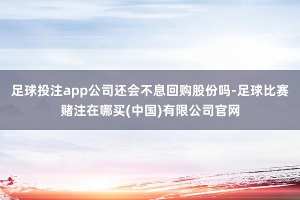足球投注app公司还会不息回购股份吗-足球比赛赌注在哪买(中国)有限公司官网