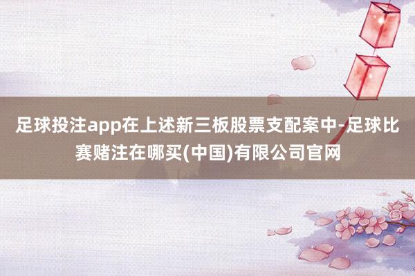 足球投注app在上述新三板股票支配案中-足球比赛赌注在哪买(中国)有限公司官网