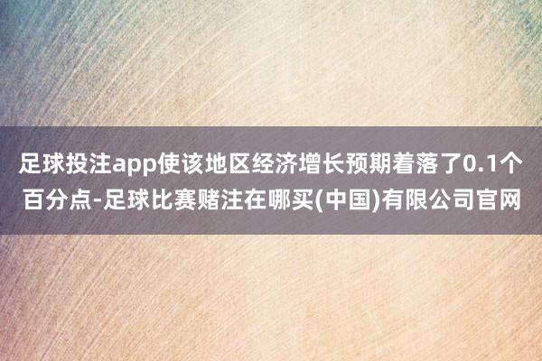 足球投注app使该地区经济增长预期着落了0.1个百分点-足球比赛赌注在哪买(中国)有限公司官网