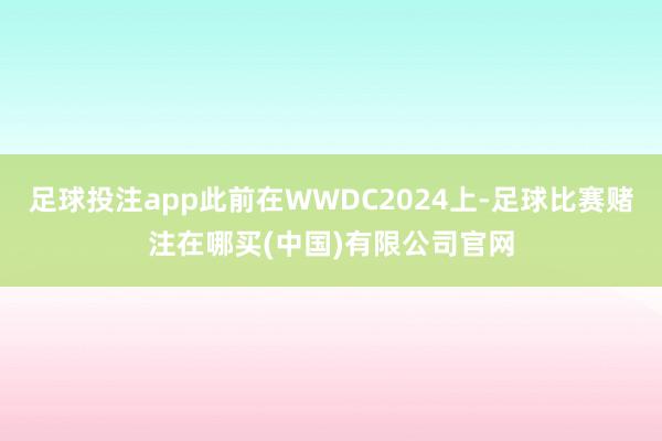 足球投注app此前在WWDC2024上-足球比赛赌注在哪买(中国)有限公司官网
