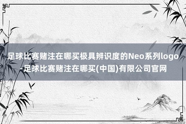 足球比赛赌注在哪买极具辨识度的Neo系列logo-足球比赛赌注在哪买(中国)有限公司官网