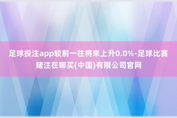 足球投注app较前一往将来上升0.0%-足球比赛赌注在哪买(中国)有限公司官网