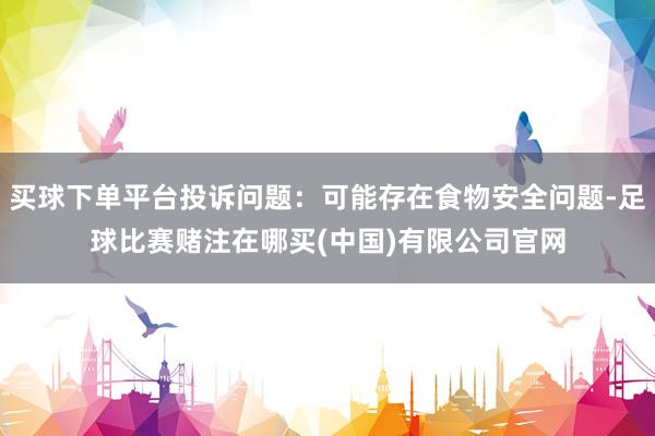 买球下单平台投诉问题：可能存在食物安全问题-足球比赛赌注在哪买(中国)有限公司官网