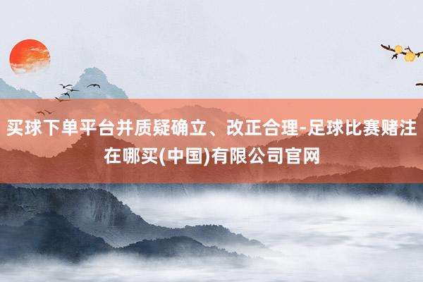 买球下单平台并质疑确立、改正合理-足球比赛赌注在哪买(中国)有限公司官网