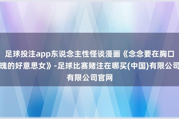 足球投注app东说念主性怪谈漫画《念念要在胸口纹玫瑰的好意思女》-足球比赛赌注在哪买(中国)有限公司官网