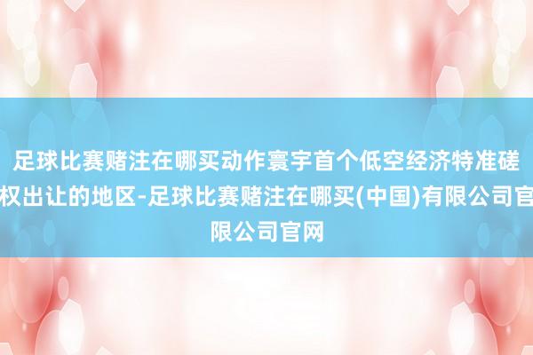 足球比赛赌注在哪买动作寰宇首个低空经济特准磋磨权出让的地区-足球比赛赌注在哪买(中国)有限公司官网