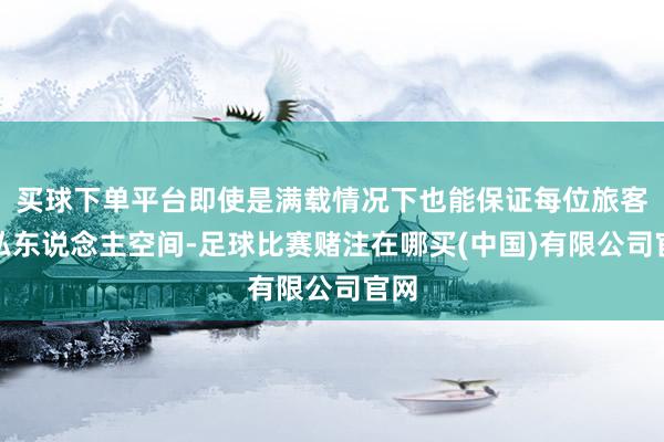 买球下单平台即使是满载情况下也能保证每位旅客的私东说念主空间-足球比赛赌注在哪买(中国)有限公司官网