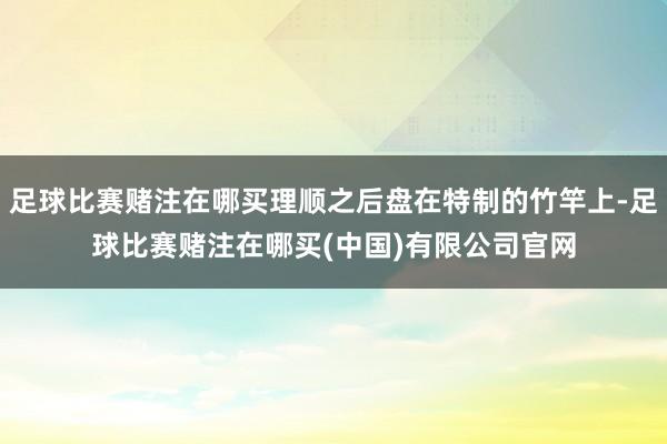 足球比赛赌注在哪买理顺之后盘在特制的竹竿上-足球比赛赌注在哪买(中国)有限公司官网