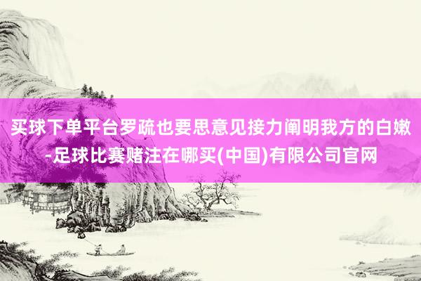 买球下单平台罗疏也要思意见接力阐明我方的白嫩-足球比赛赌注在哪买(中国)有限公司官网