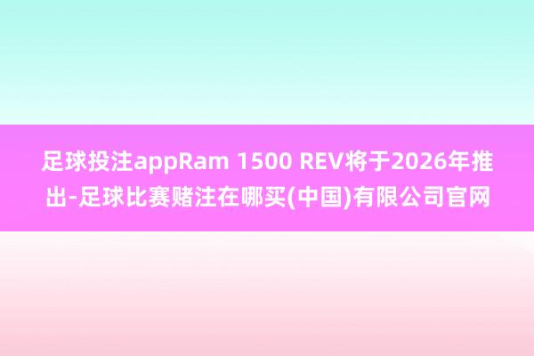 足球投注appRam 1500 REV将于2026年推出-足球比赛赌注在哪买(中国)有限公司官网