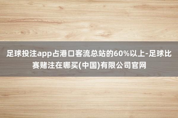 足球投注app占港口客流总站的60%以上-足球比赛赌注在哪买(中国)有限公司官网